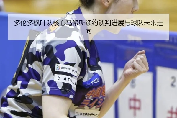 多伦多枫叶队核心马修斯续约谈判进展与球队未来走向