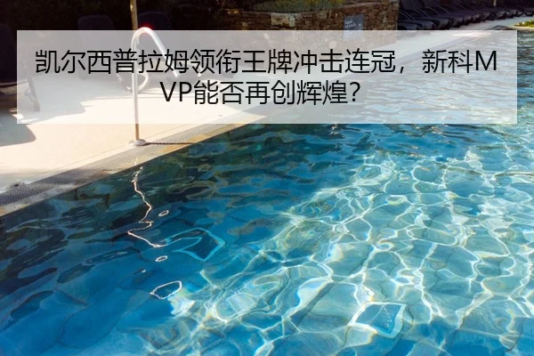 凯尔西普拉姆领衔王牌冲击连冠，新科MVP能否再创辉煌？